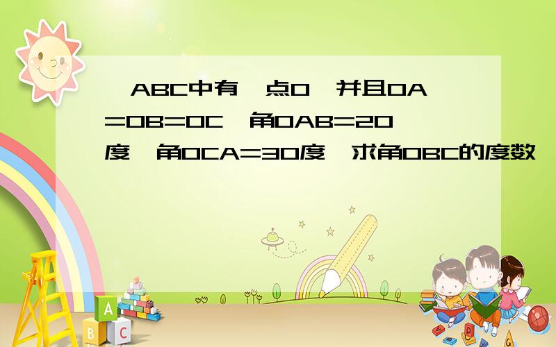 △ABC中有一点O,并且OA=OB=OC,角OAB=20度,角OCA=30度,求角OBC的度数