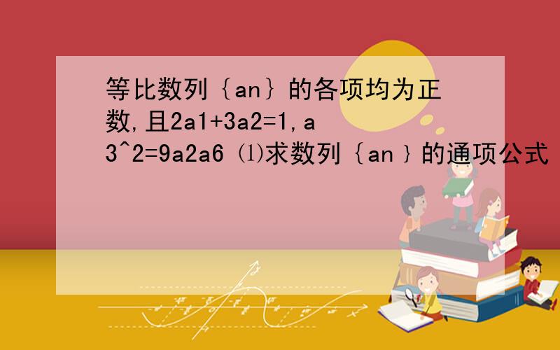 等比数列｛an｝的各项均为正数,且2a1+3a2=1,a3^2=9a2a6 ⑴求数列｛an﹜的通项公式 ⑵设bn=log₃a1+log₃a2+…+log₃an,求数列﹛1/bn﹜的前n项和希望1、2题注明、过程详细、谢谢