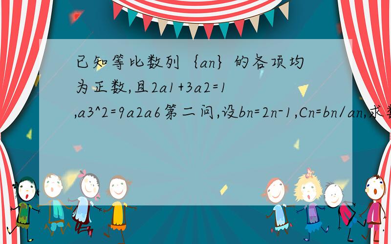 已知等比数列｛an｝的各项均为正数,且2a1+3a2=1,a3^2=9a2a6第二问,设bn=2n-1,Cn=bn/an,求数列｛Cn｝的前n项和.今天下午就要的.