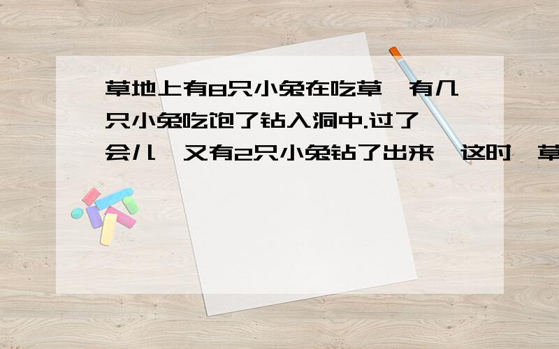 草地上有8只小兔在吃草,有几只小兔吃饱了钻入洞中.过了一会儿,又有2只小兔钻了出来,这时,草地上有4只小兔在吃草.有多少只小兔钻入了洞中?