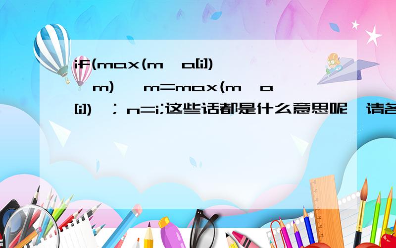 if(max(m,a[i])>m) {m=max(m,a[i])}; n=i;这些话都是什么意思呢,请各位大侠对每句话做出详细的解释.