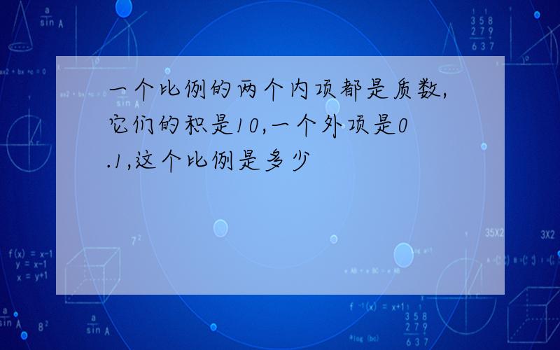 一个比例的两个内项都是质数,它们的积是10,一个外项是0.1,这个比例是多少