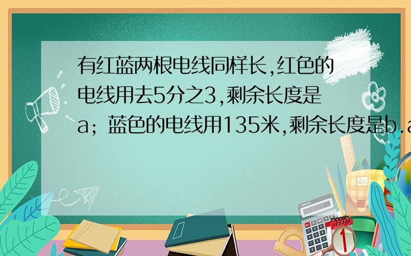 有红蓝两根电线同样长,红色的电线用去5分之3,剩余长度是a；蓝色的电线用135米,剩余长度是b.a和b谁更长?为什么?请作全面分析.