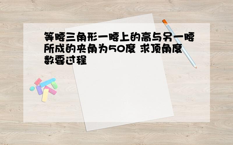 等腰三角形一腰上的高与另一腰所成的夹角为50度 求顶角度数要过程