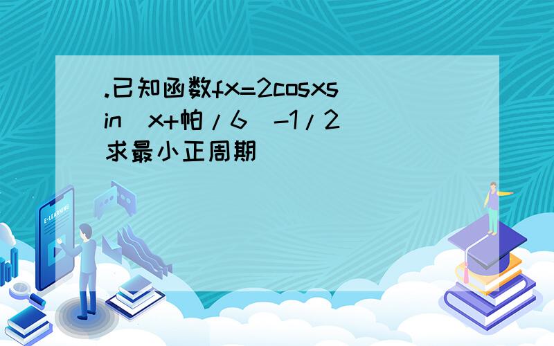 .已知函数fx=2cosxsin（x+帕/6）-1/2 求最小正周期