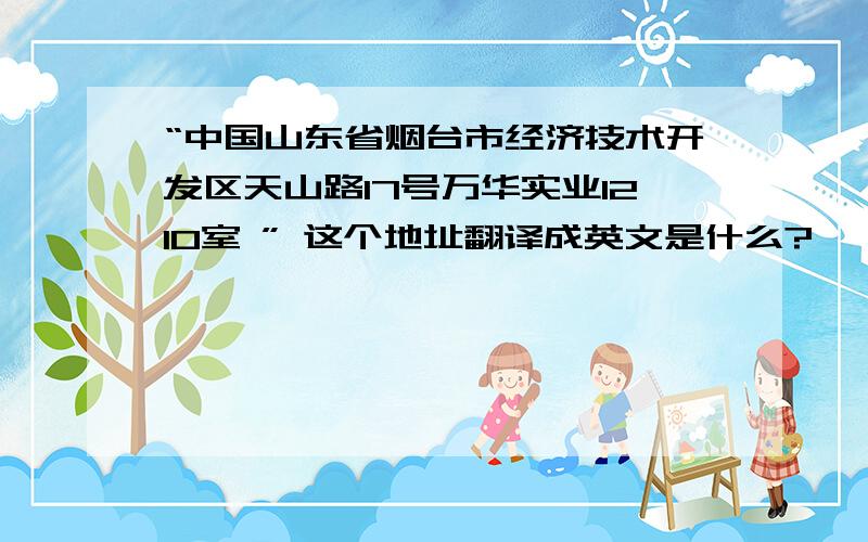 “中国山东省烟台市经济技术开发区天山路17号万华实业1210室 ” 这个地址翻译成英文是什么?