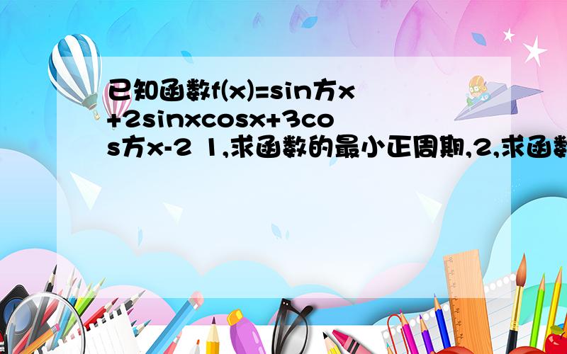 已知函数f(x)=sin方x+2sinxcosx+3cos方x-2 1,求函数的最小正周期,2,求函数的已知函数f(x)=sin方x+2sinxcosx+3cos方x-2 1,求函数的最小正周期,2,求函数的单调区间,3,求函数的最值以及取得最值时x的集合.