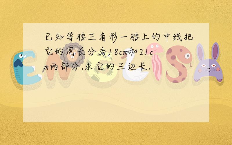 已知等腰三角形一腰上的中线把它的周长分为18cm和21cm两部分,求它的三边长.