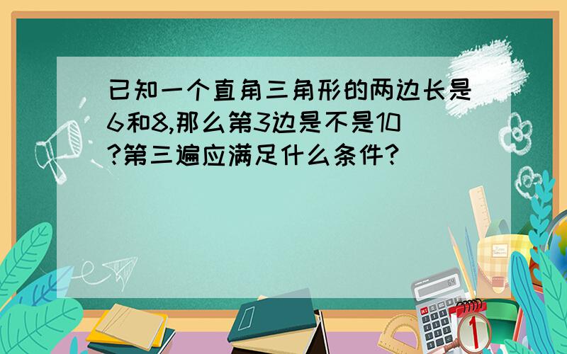 已知一个直角三角形的两边长是6和8,那么第3边是不是10?第三遍应满足什么条件?