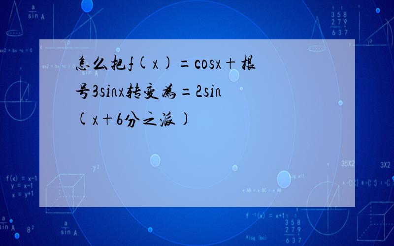 怎么把f(x)=cosx+根号3sinx转变为=2sin(x+6分之派)