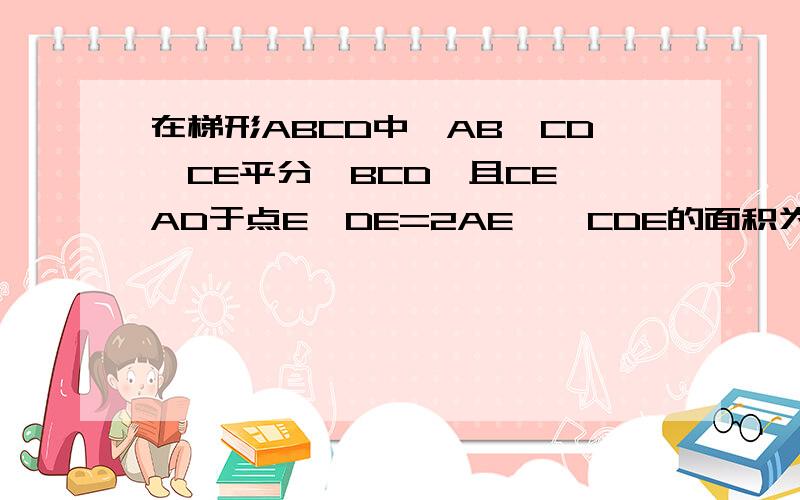 在梯形ABCD中,AB‖CD,CE平分∠BCD,且CE⊥AD于点E,DE=2AE,△CDE的面积为8,则梯形ABCD的面积为（）A.16 B.15 C.14 D.13 答案好像是B,但请说出原因