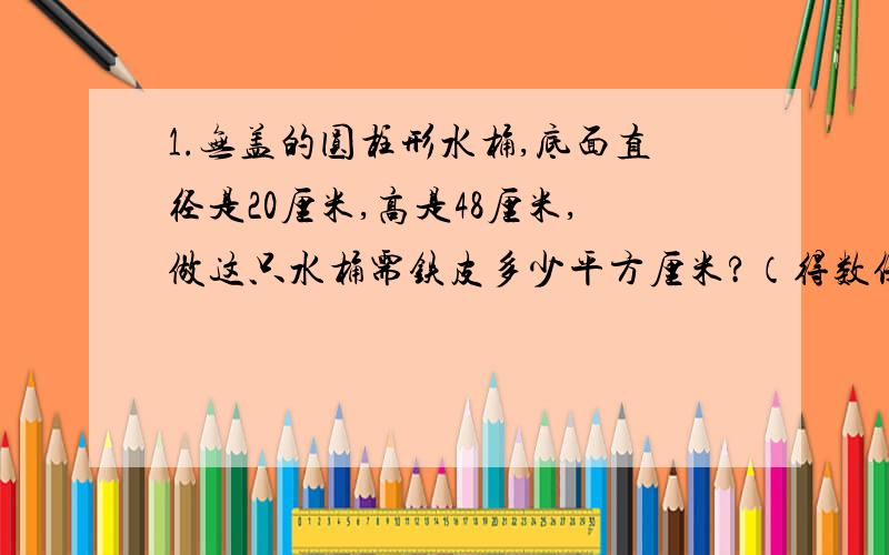 1.无盖的圆柱形水桶,底面直径是20厘米,高是48厘米,做这只水桶需铁皮多少平方厘米?（得数保留整百平方厘米）水桶中装了半桶水,水重多少千克（1升水重1千克）2.地震时,地震中心同时向各个