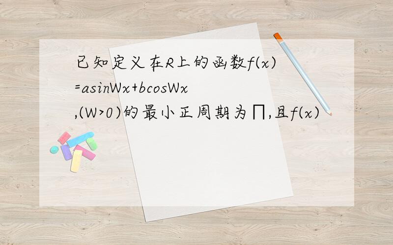 已知定义在R上的函数f(x)=asinWx+bcosWx,(W>0)的最小正周期为∏,且f(x)