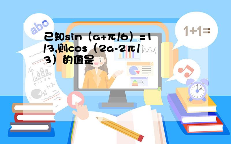 已知sin（a+π/6）=1/3,则cos（2a-2π/3）的值是