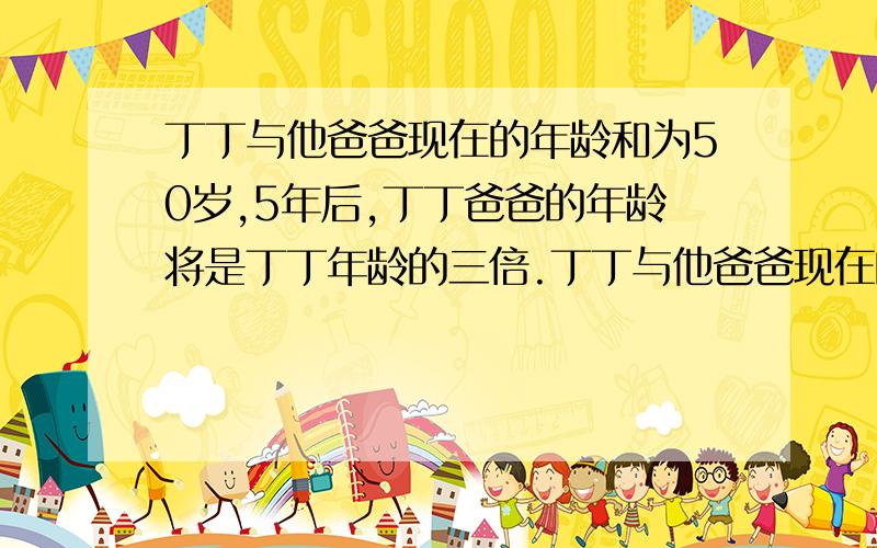 丁丁与他爸爸现在的年龄和为50岁,5年后,丁丁爸爸的年龄将是丁丁年龄的三倍.丁丁与他爸爸现在的年龄各多少?