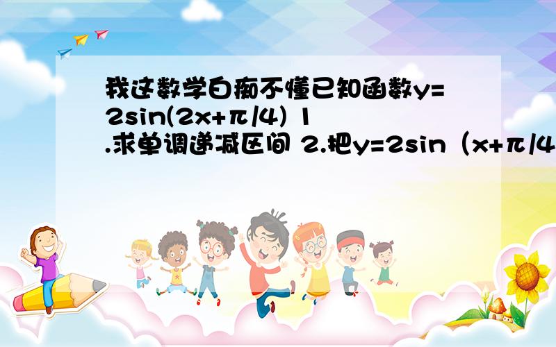 我这数学白痴不懂已知函数y=2sin(2x+π/4) 1.求单调递减区间 2.把y=2sin（x+π/4）的图像经过怎样的变化可以得到y=2sin（2x-π/4）的图像