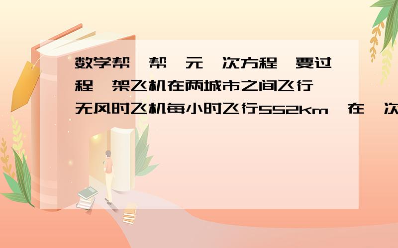 数学帮一帮一元一次方程,要过程一架飞机在两城市之间飞行,无风时飞机每小时飞行552km,在一次往返飞行中,去时顺风飞行用了二分之十一h,返回时逆风飞行用了6h,求飞行时的风速（假设风速