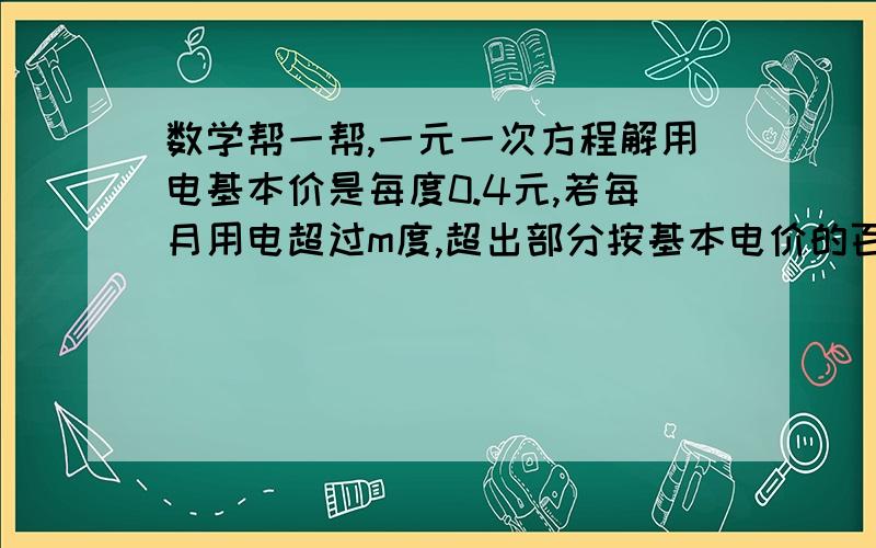 数学帮一帮,一元一次方程解用电基本价是每度0.4元,若每月用电超过m度,超出部分按基本电价的百分之七十收费1.某户用电84度,共交费30.72元,求m2.若交电费平均每度0.36元,求共用电多少度?应交