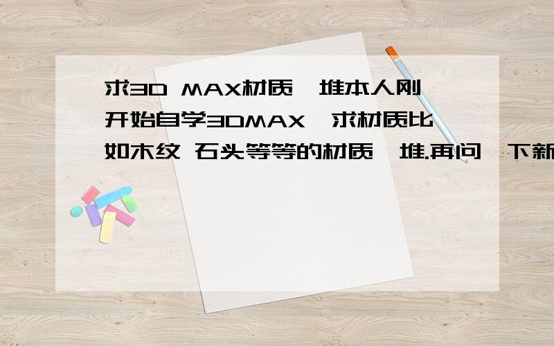 求3D MAX材质一堆本人刚开始自学3DMAX,求材质比如木纹 石头等等的材质一堆.再问一下新手自学3DMAX有什麼要注意的？