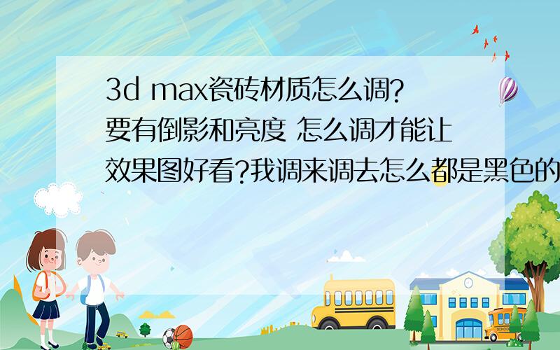 3d max瓷砖材质怎么调?要有倒影和亮度 怎么调才能让效果图好看?我调来调去怎么都是黑色的 什么都看不到不要复制的回答哦 因为我已经在百度找了好久 还是没有解决~恳请会3D的人帮帮忙