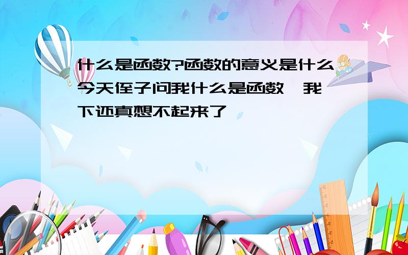 什么是函数?函数的意义是什么今天侄子问我什么是函数,我一下还真想不起来了