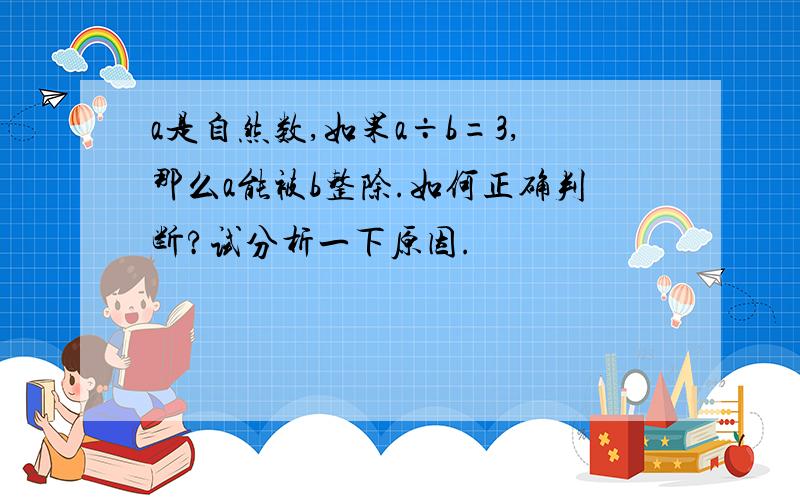 a是自然数,如果a÷b=3,那么a能被b整除.如何正确判断?试分析一下原因.