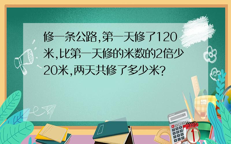 修一条公路,第一天修了120米,比第一天修的米数的2倍少20米,两天共修了多少米?