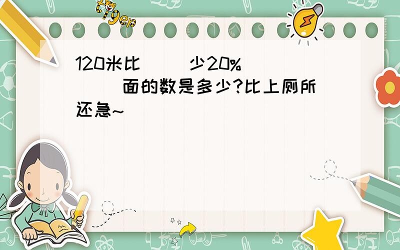 120米比( ）少20% （ ）裏面的数是多少?比上厕所还急~