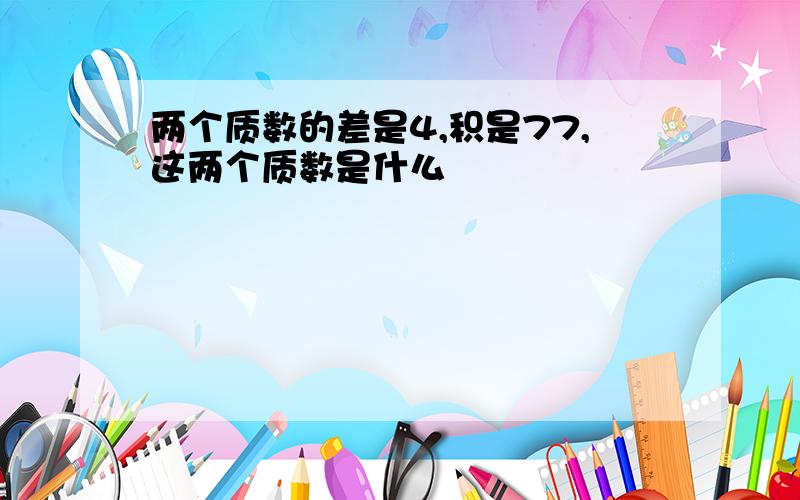 两个质数的差是4,积是77,这两个质数是什么