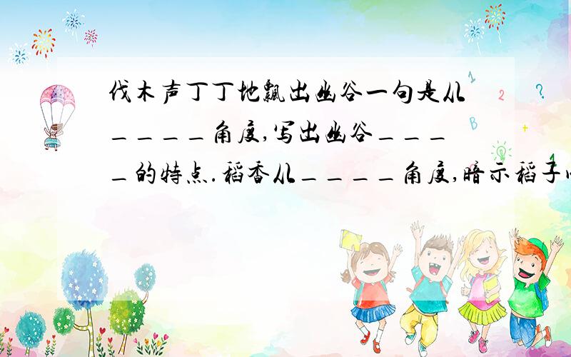 伐木声丁丁地飘出幽谷一句是从____角度,写出幽谷____的特点.稻香从____角度,暗示稻子成熟