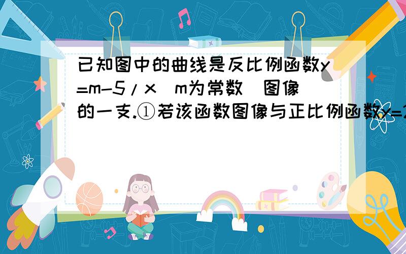 已知图中的曲线是反比例函数y=m-5/x（m为常数)图像的一支.①若该函数图像与正比例函数y=2x的图像在第一象限内的交点为A,过A点做x轴的垂线,垂足为B,当△OAB的面积为4时,求点A的坐标及其反比