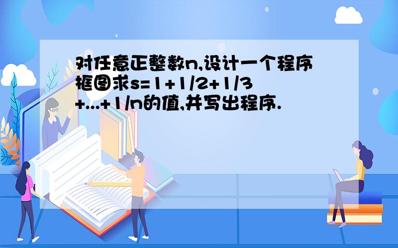 对任意正整数n,设计一个程序框图求s=1+1/2+1/3+...+1/n的值,并写出程序.