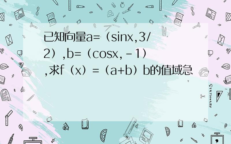 已知向量a=（sinx,3/2）,b=（cosx,-1）,求f（x）=（a+b）b的值域急