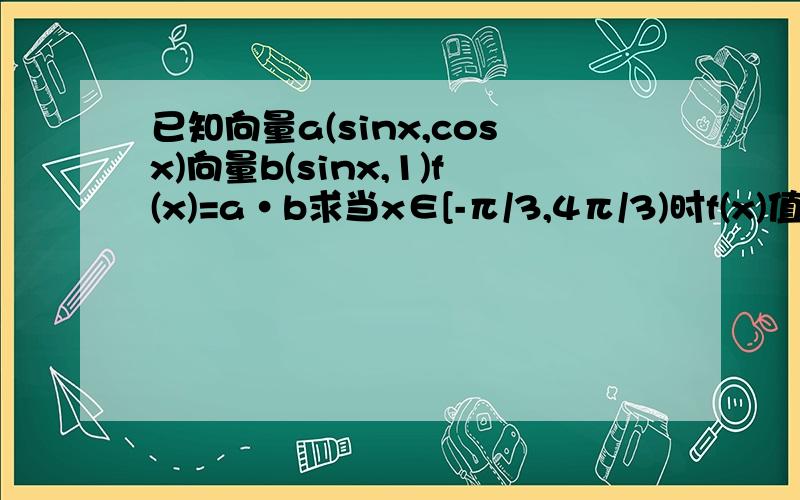 已知向量a(sinx,cosx)向量b(sinx,1)f(x)=a·b求当x∈[-π/3,4π/3)时f(x)值域