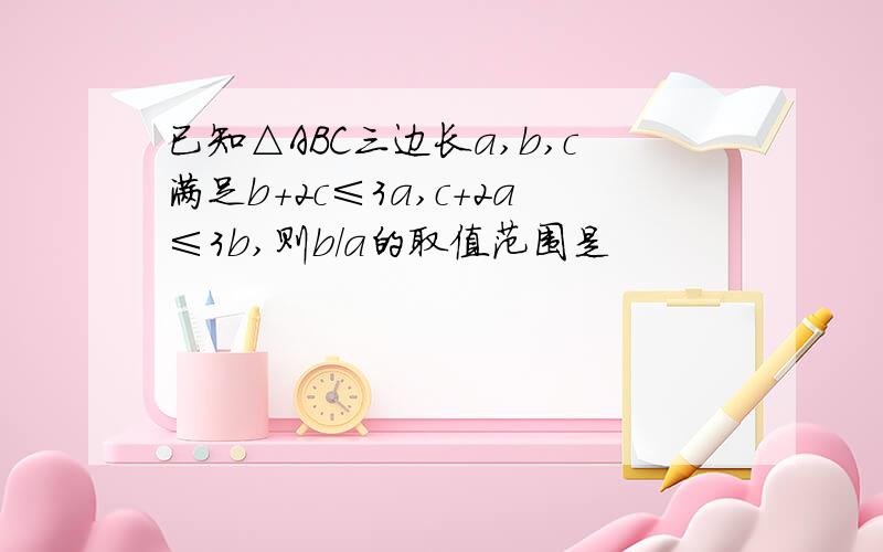 已知△ABC三边长a,b,c满足b+2c≤3a,c+2a≤3b,则b/a的取值范围是