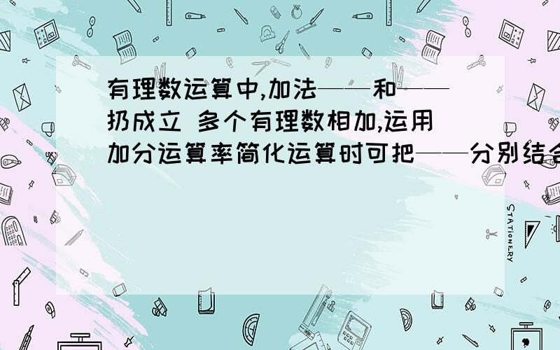 有理数运算中,加法——和——扔成立 多个有理数相加,运用加分运算率简化运算时可把——分别结合多个有理数相加,运用加分运算率简化运算时可把——分别结合,——结合,——结合,把——