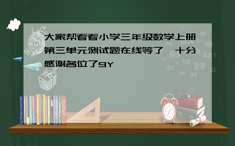 大家帮看看小学三年级数学上册第三单元测试题在线等了,十分感谢各位了9Y