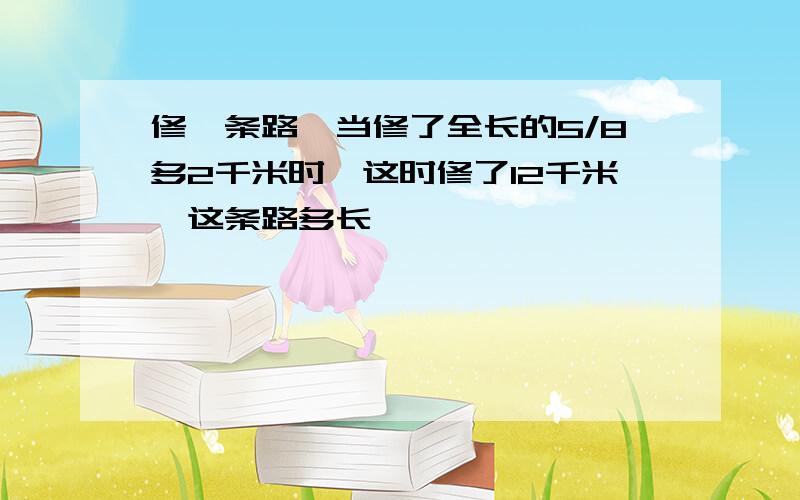 修一条路,当修了全长的5/8多2千米时,这时修了12千米,这条路多长