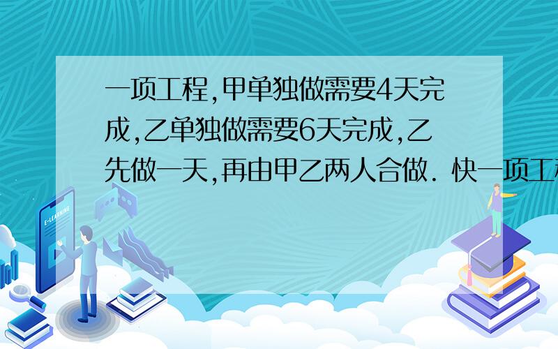 一项工程,甲单独做需要4天完成,乙单独做需要6天完成,乙先做一天,再由甲乙两人合做. 快一项工程,甲单独做需要4天完成,乙单独做需要6天完成,乙先做一天,再由甲乙两人合做. 1还需几天完成