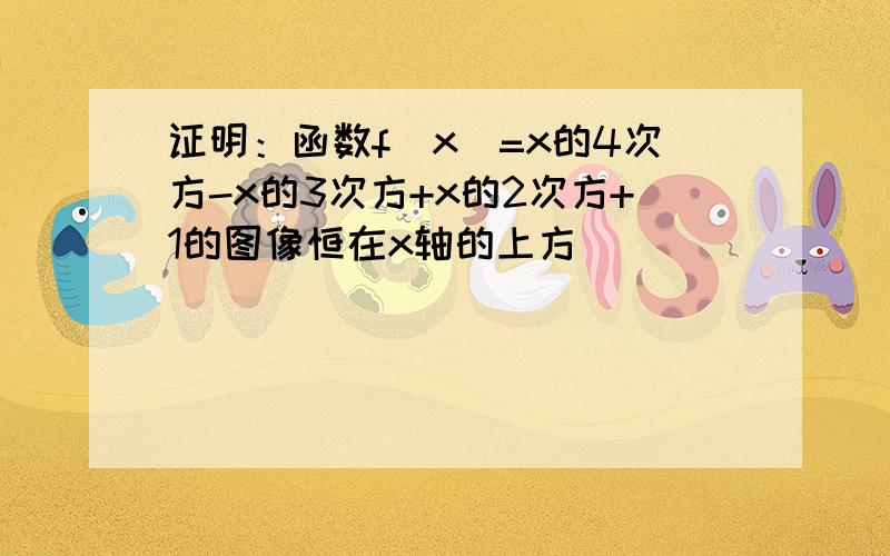 证明：函数f(x)=x的4次方-x的3次方+x的2次方+1的图像恒在x轴的上方