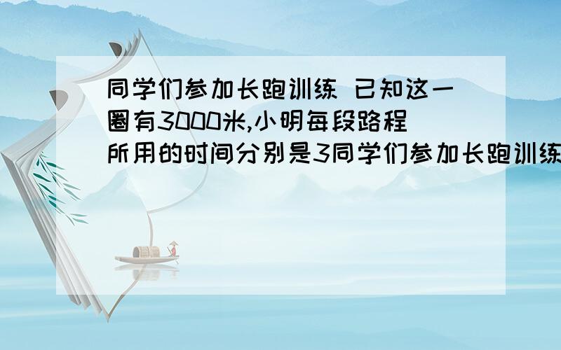 同学们参加长跑训练 已知这一圈有3000米,小明每段路程所用的时间分别是3同学们参加长跑训练 已知这一圈有3000米,小明每段路程所用的时间分别是3分钟,4分钟,8分钟.小明跑完全程的平均速度