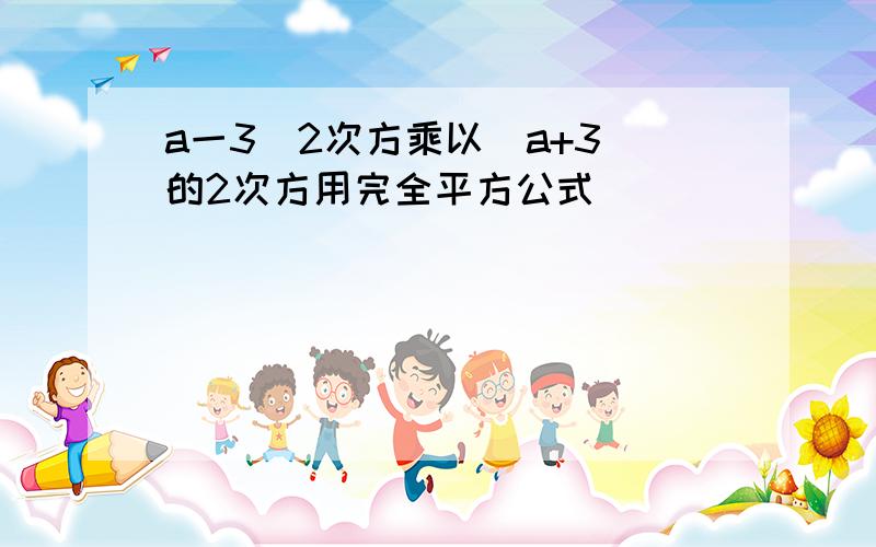 a一3)2次方乘以(a+3)的2次方用完全平方公式