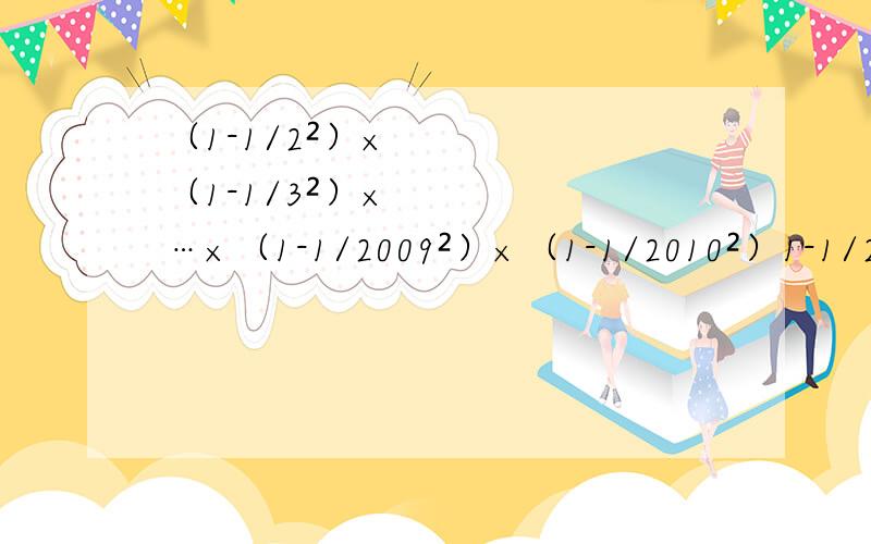 （1-1/2²）×（1-1/3²）×…×（1-1/2009²）×（1-1/2010²）1-1/2²=1/2×3/2,1-1/3²=2/3×4/3,以此类推……