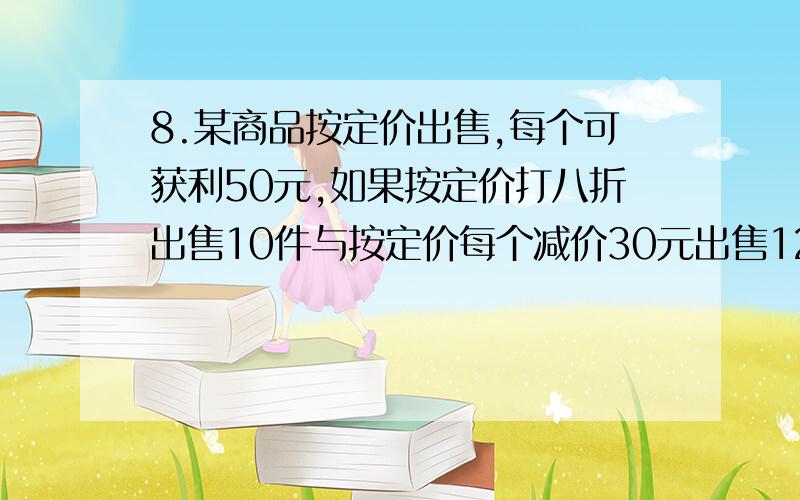 8.某商品按定价出售,每个可获利50元,如果按定价打八折出售10件与按定价每个减价30元出售12件所获得的利润一样多,每件定价多少元?9.商店到苹果产地去收购苹果,收购价为每千克1.20元,从产地