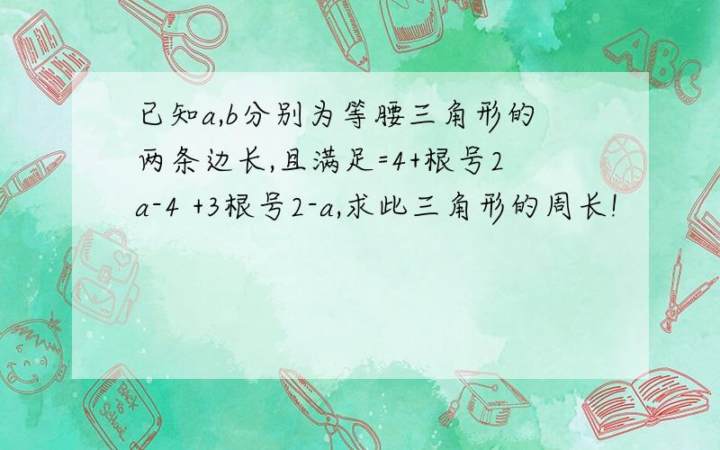 已知a,b分别为等腰三角形的两条边长,且满足=4+根号2a-4 +3根号2-a,求此三角形的周长!