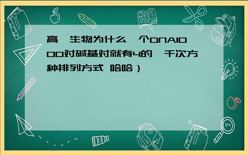 高一生物为什么一个DNA1000对碱基对就有4的一千次方种排列方式 哈哈）