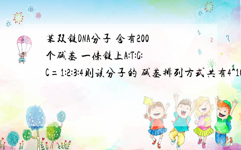 某双链DNA分子 含有200个碱基 一条链上A:T:G:C=1:2:3:4则该分子的 碱基排列方式共有4^100种为什么不对?