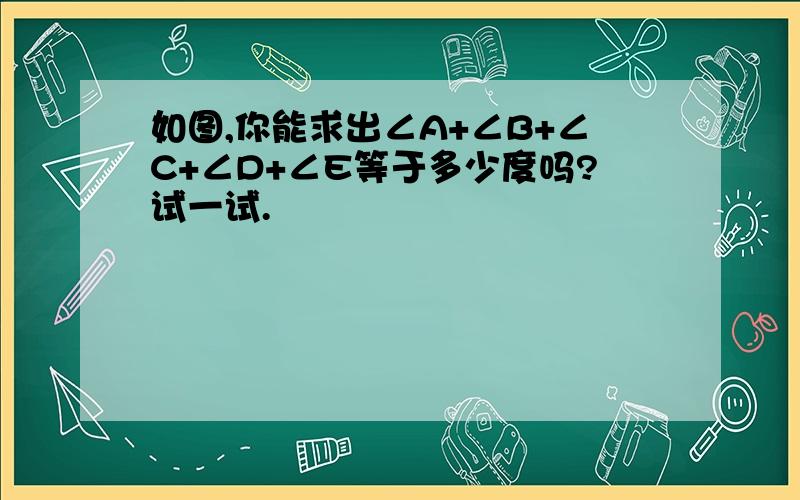 如图,你能求出∠A+∠B+∠C+∠D+∠E等于多少度吗?试一试.