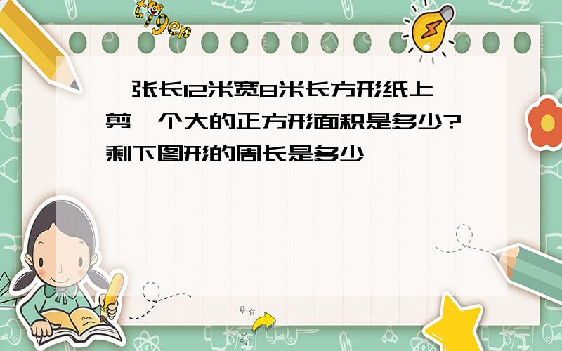 一张长12米宽8米长方形纸上剪一个大的正方形面积是多少?剩下图形的周长是多少