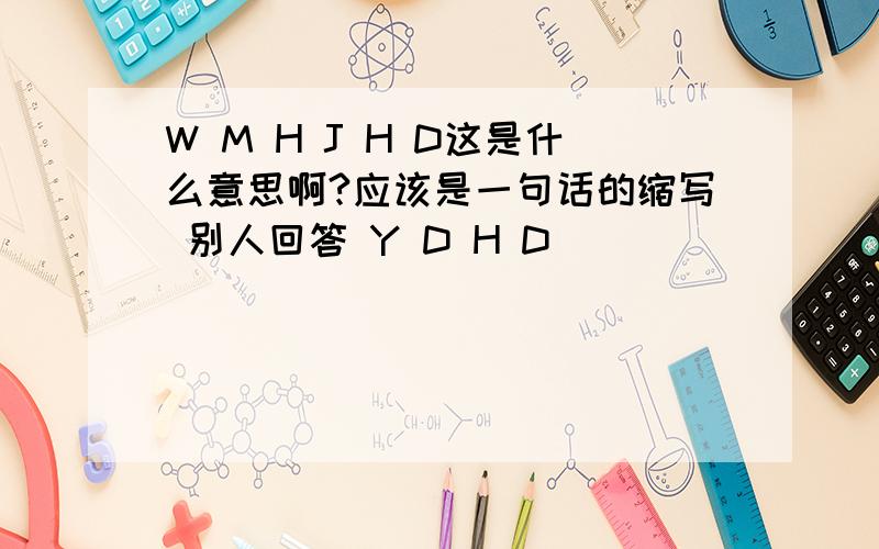 W M H J H D这是什么意思啊?应该是一句话的缩写 别人回答 Y D H D